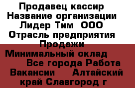 Продавец-кассир › Название организации ­ Лидер Тим, ООО › Отрасль предприятия ­ Продажи › Минимальный оклад ­ 23 000 - Все города Работа » Вакансии   . Алтайский край,Славгород г.